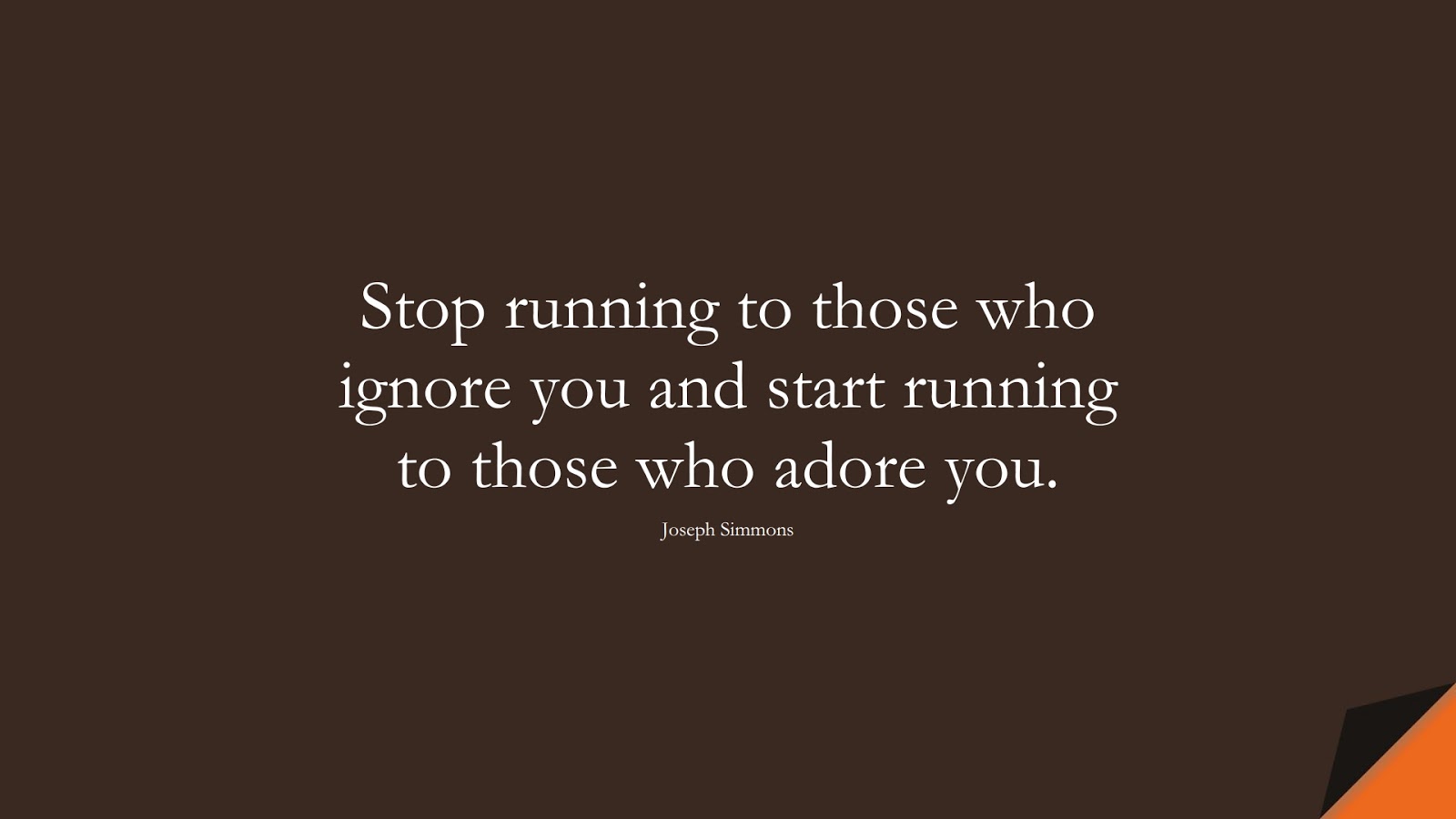 Stop running to those who ignore you and start running to those who adore you. (Joseph Simmons);  #RelationshipQuotes