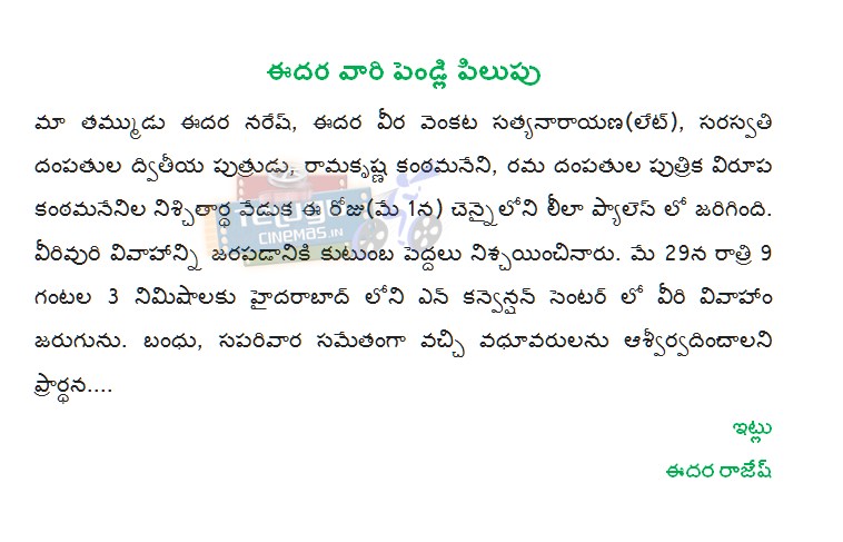  Edara call their wedding My brother Naresh Edara, Edara brave Venkata posts (Late), Saraswati, their second son, kanthamaneni Krishna, Rama, their daughter Virupā kanthamanenila engagement ceremony today (May 1) was held in Chennai, The Leela Palace. Virivuri niscayincinaru family leaders to hold the marriage. On the night of May 29, 9 hours and 3 minutes, the marriage takes place in the Convention Centre in Hyderabad N. Kin, and the bride and groom accompanied by saparivara asvirvadincalani pray .... Thus Edara Rajesh