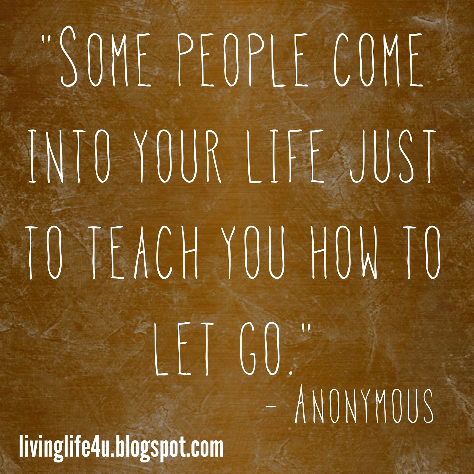 Letting Go You may have heard the quote "some people e into our life for a reason