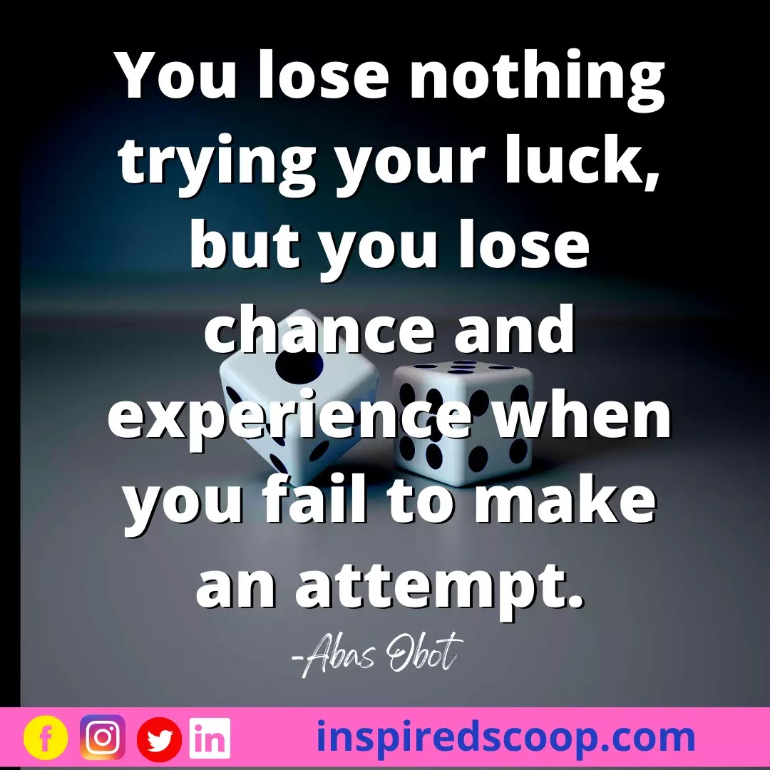 You lose nothing trying your luck, but you lose chance and experience when you fail to make an attempt
