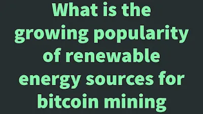 What is the growing popularity of renewable energy sources for Bitcoin mining