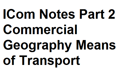 ICom Notes Part 2 Commercial Geography Means of Transport