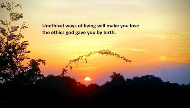 Unethical ways of living will make you lose the ethics god gave you by birth.