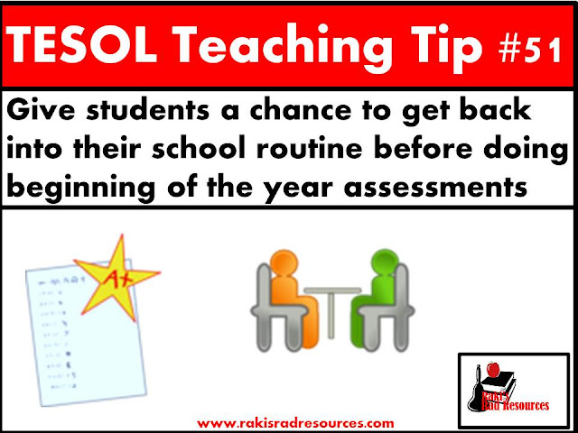 TESOL Teaching Tip #51 - Give esl and ell students a chance to get back into their school routine before doing beginning of the year assessments. Students have limited English exposure over the summer and need a few weeks of English to reacclimate. Find more information on this topic at my blog - Raki's Rad Resources.