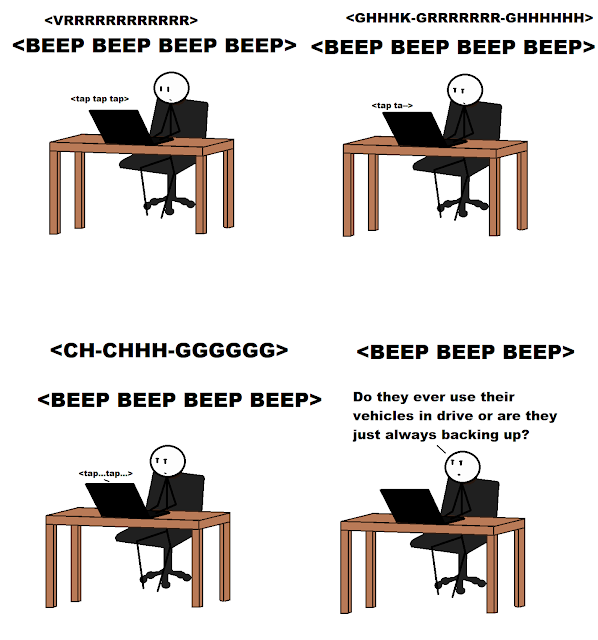 three stick figures of me typing at the computer while loud noises blare in the background, most prominently the BEEP BEEP BEEP of a truck backing up; the fourth image is stick figure me saying Do they ever use their vehicles in drive or are they always just backing up