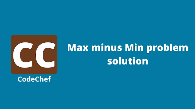 Codechef Max minus Min problem solution