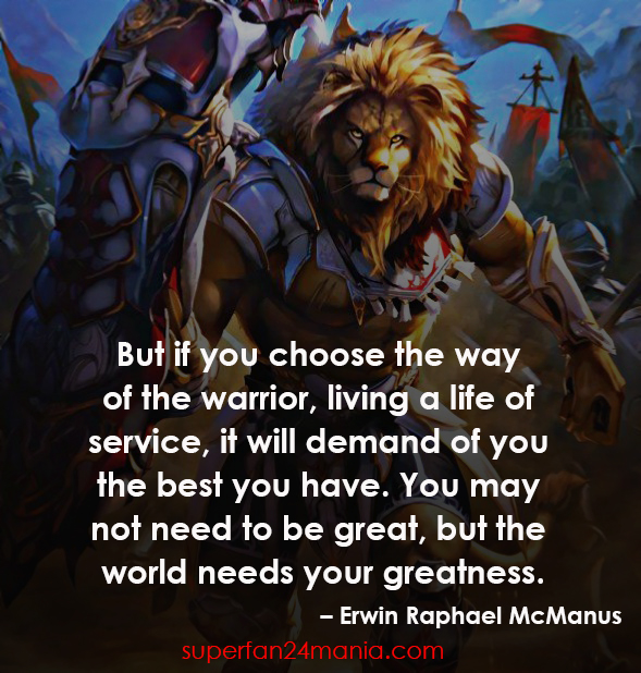 "But if you choose the way of the warrior, living a life of service, it will demand of you the best you have. You may not need to be great, but the world needs your greatness."