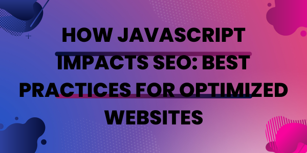 How JavaScript Impacts SEO: Best Practices for Optimized Websites