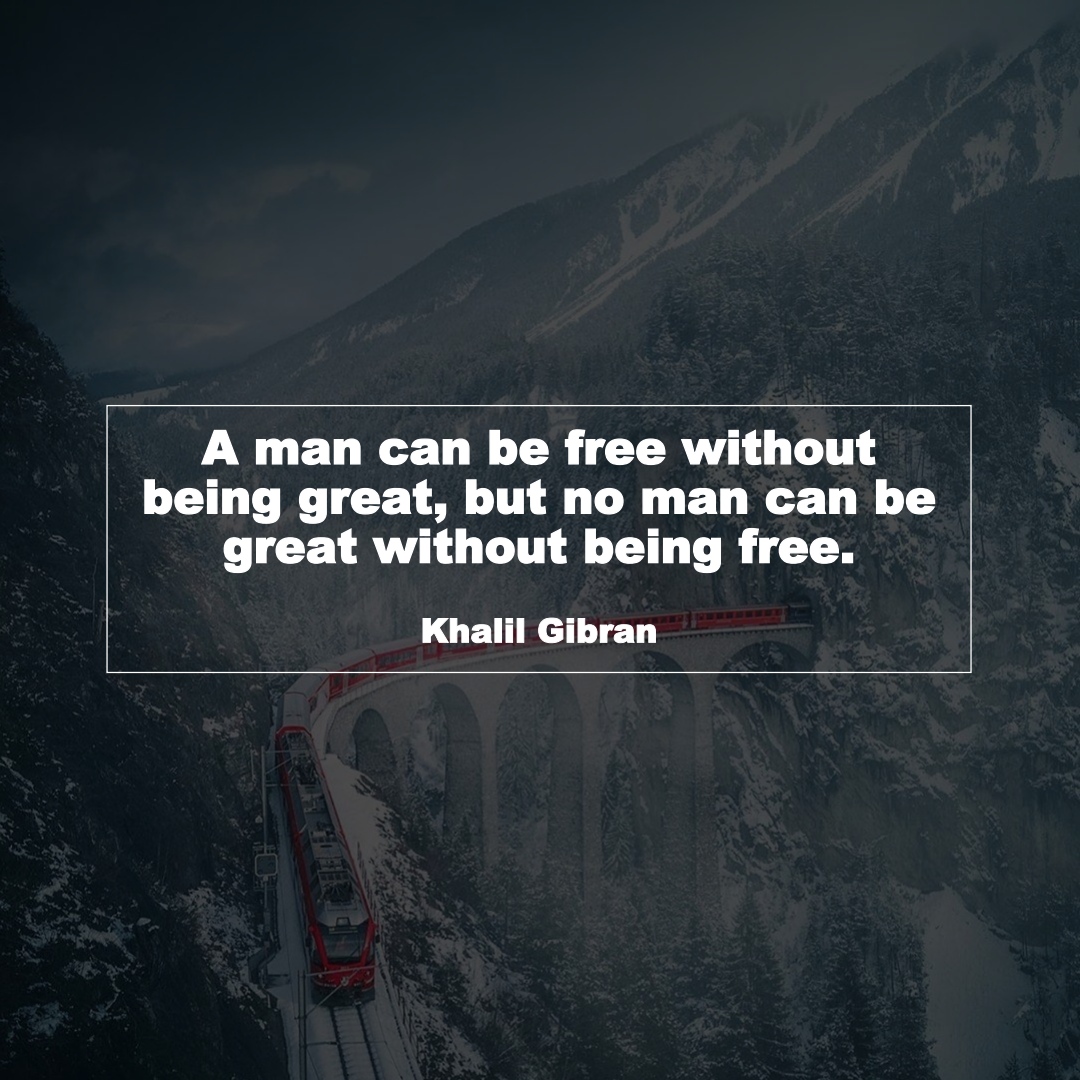 A man can be free without being great, but no man can be great without being free. (Khalil Gibran)