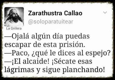 Ojalá algún día puedas escapar de esta prisión, Paco, qué le dices al espejo?, El alcaide!, sécate esas lágrimas y sigue planchando!