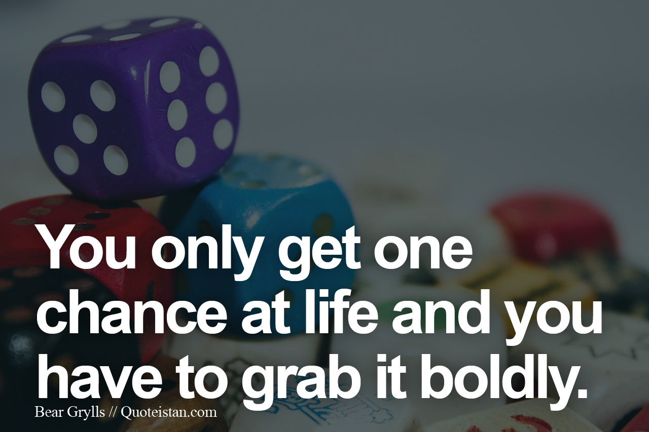 You only one chance at life and you have to grab it boldly