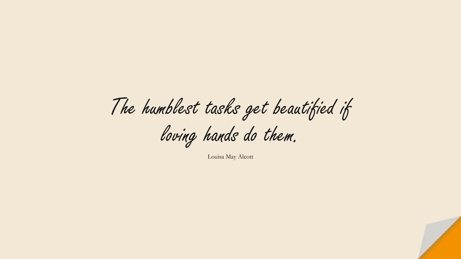 The humblest tasks get beautified if loving hands do them. (Louisa May Alcott);  #HardWorkQuotes