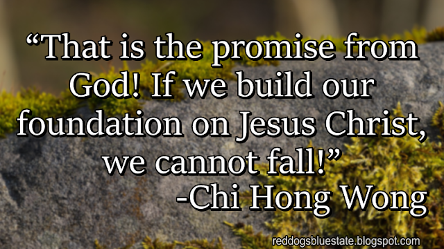 “That is the promise from God! If we build our foundation on Jesus Christ, we cannot fall!” -Chi Hong Wong