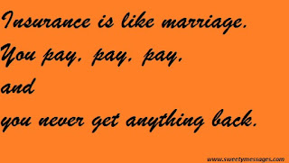 Insurance is like marriage. You pay, pay, pay, and you never get anything back.