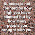 Success is not counted by how high you have climbed but by how many people you brought with you. ~Wil Rose