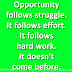 Opportunity follows struggle. It follows effort. It follows hard work. It doesn't come before. 