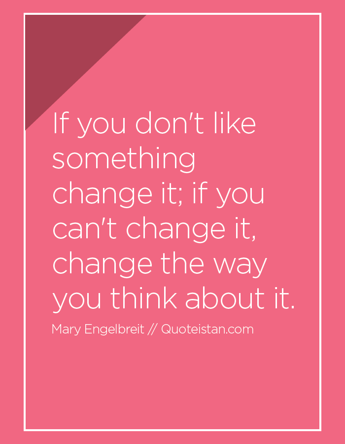 If You Don T Like Something Change It If You Can T Change It Change The Way You Think About It