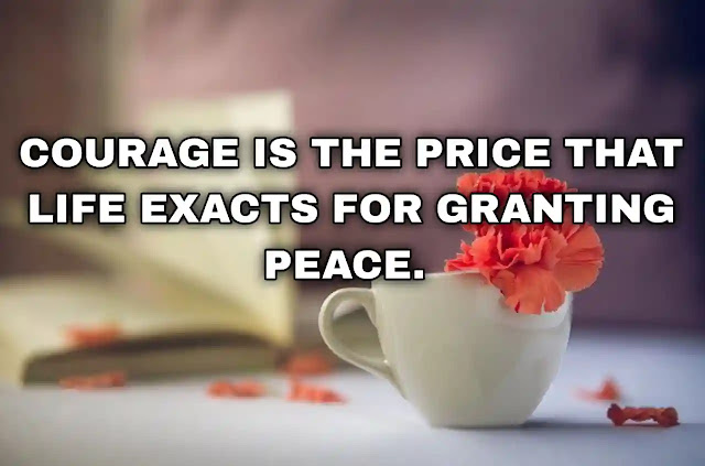 Courage is the price that life exacts for granting peace. Amelia Earhart