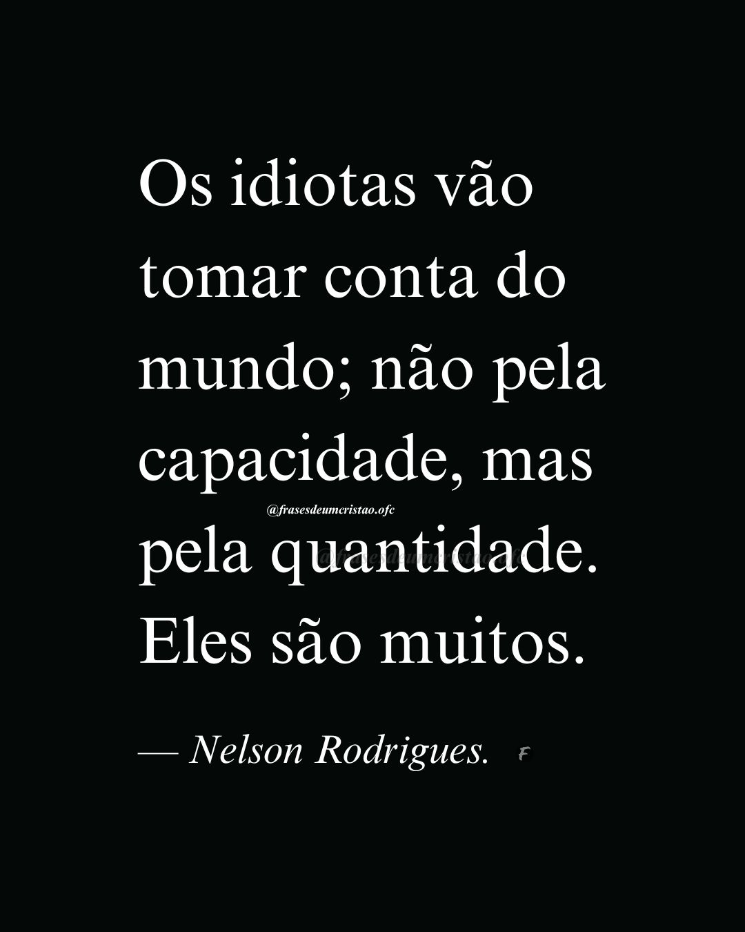 Os idiotas vão tomar conta do mundo; não pela capacidade, mas pela quantidade. Eles são muitos. — Nelson Rodrigues.