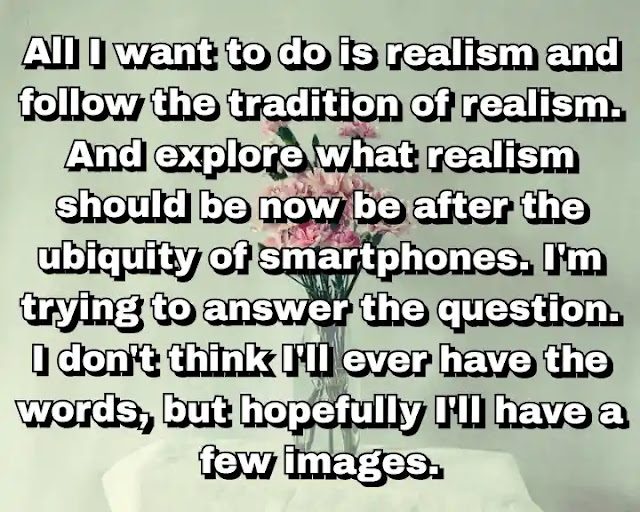 "All I want to do is realism and follow the tradition of realism. And explore what realism should be now be after the ubiquity of smartphones. I'm trying to answer the question. I don't think I'll ever have the words, but hopefully I'll have a few images." ~ Damian Loeb