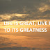 LIFE IS GREAT, LIVE UP TO ITS GREATNESS