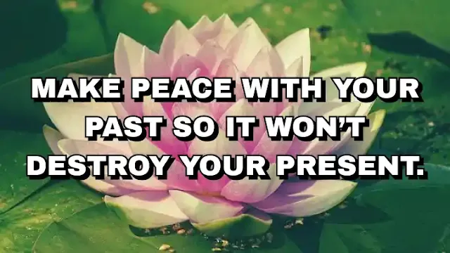 Make peace with your past so it won’t destroy your present.