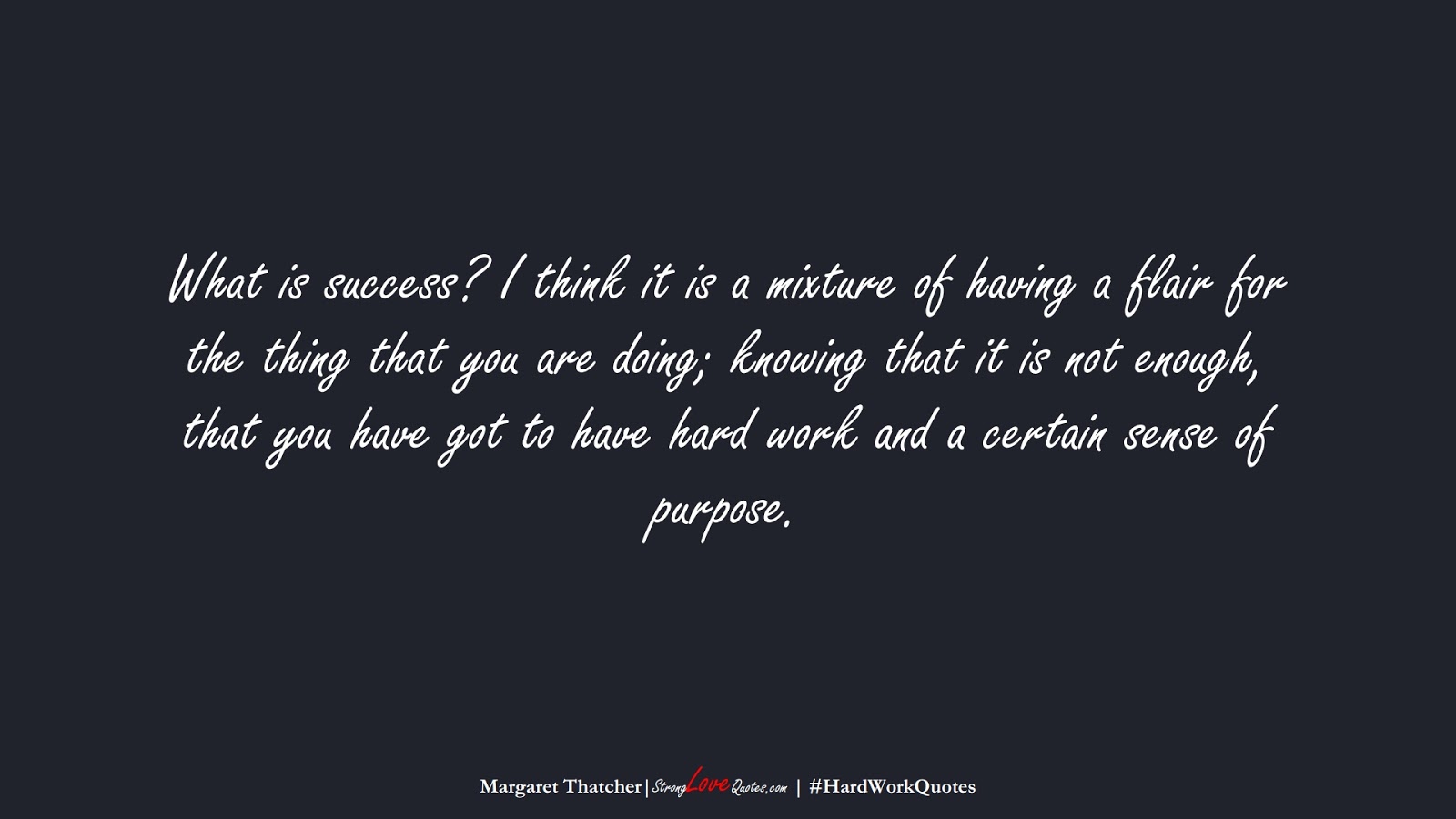 What is success? I think it is a mixture of having a flair for the thing that you are doing; knowing that it is not enough, that you have got to have hard work and a certain sense of purpose. (Margaret Thatcher);  #HardWorkQuotes