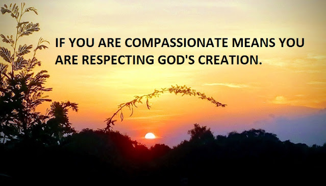 IF YOU ARE COMPASSIONATE MEANS YOU ARE RESPECTING GOD'S CREATION.