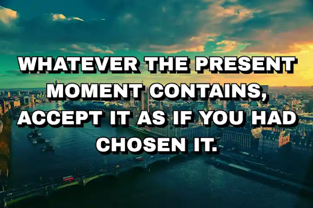 Whatever the present moment contains, accept it as if you had chosen it. Eckhart Tolle