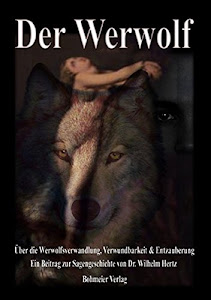 Der Werwolf - Über die Werwolfsverwandlung, Verwundbarkeit & Entzauberung: Über die Werwolfsverwandlung, Verwundbarkeit & Entzauberung. Ein Beitrag zur Sagengeschichte von Dr. Wilhelm Hertz