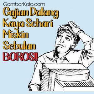 Gajian datang kaya sehari miskin sebulan BOROS!! Arti dari kalimat diatas adalah berapapun nominal gaji yang kita dapatkan, kalau kita boros dalam seharipun gaji tersebut akan cepat habis dan untuk bulan berikutnya kita akan merasakan krisis uang selama satu bulan kedepan, Karena sikap boros itu sesungguhnya akan mempersulit hidup kita kedepannya.