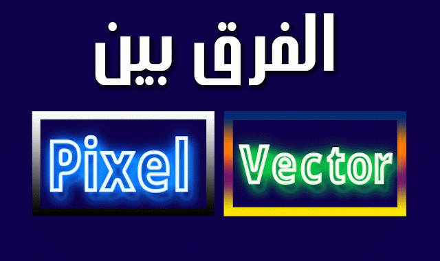 ما هو الفرق بين البيكسل و الفيكتور Pixel و Vector