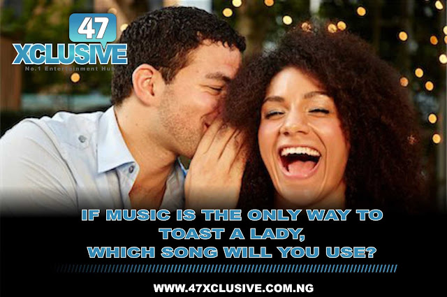 If Music Is The Only Way To Toast A Lady, Which Song will you Use?