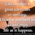 Life is either a great adventure or nothing. Do what you need to do and enjoy life as it happens.