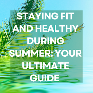 Staying Fit and Healthy During Summer: Your Ultimate Guide
