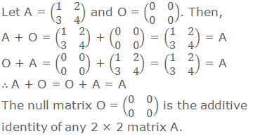 Let A = (■(1&2@3&4)) and O = (■(0&0@0&0)). Then, A + O = (■(1&2@3&4)) + (■(0&0@0&0)) = (■(1&2@3&4)) = A O + A = (■(0&0@0&0)) + (■(1&2@3&4)) = (■(1&2@3&4)) = A ∴ A + O = O + A = A The null matrix O = (■(0&0@0&0)) is the additive identity of any 2 × 2 matrix A.