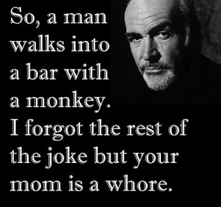 son connery so a man walks into a bar with a monkey i forgot the rest of the joke but your mom is a whore, your mom is a whore, son connery, son connery joke