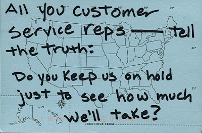 A post card which reads, All you customer service reps - tell the truth: do you keep us on hold just to see how much we'll take?