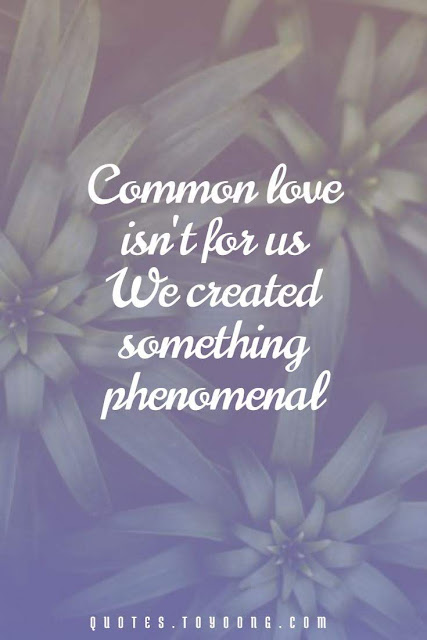 Common love isn't for us  We created something phenomenal