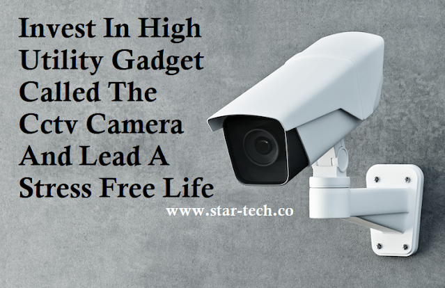 Invest In High Utility Gadget Called The Cctv Camera And Lead A Stress Free Life