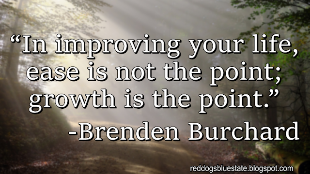 “[I]n improving your life, ease is not the point; growth is the point.” -Brenden Burchard