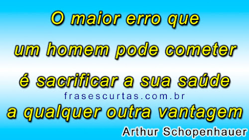 O maior erro que um homem pode cometer é sacrificar a sua saúde a qualquer outra vantagem