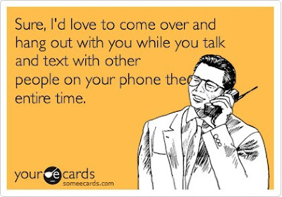 Sure I'd love to come over and hang out with you while you talk and text with other people on your phone the entire time and laugh. 