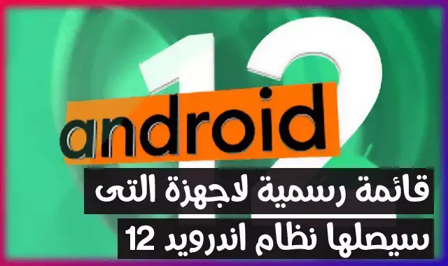 اندرويد Android 12 : إليك جميع الأجهزة المؤكدة التى ستحصل على التحديث