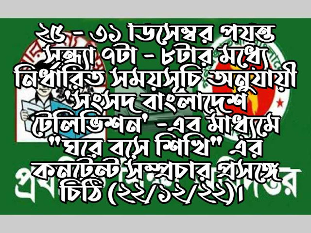 ২৫ - ৩১ ডিসেম্বর পর্যন্ত সন্ধ্যা ৭টা - ৮টার মধ্যে নির্ধারিত সময়সূচি অনুযায়ী 'সংসদ বাংলাদেশ টেলিভিশন' -এর মাধ্যমে "ঘরে বসে শিখি" এর কনটেন্ট সম্প্রচার প্রসঙ্গে চিঠি (২২/১২/২২)। 