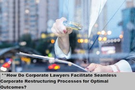  **How Do Corporate Lawyers Facilitate Seamless Corporate Restructuring Processes for Optimal Outcomes?