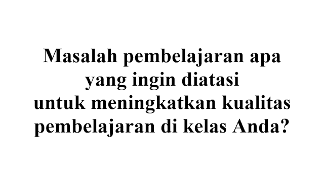 Masalah pembelajaran apa yang ingin diatasi untuk memperbaiki/meningkatkan kualitas pembelajaran di kelas Anda