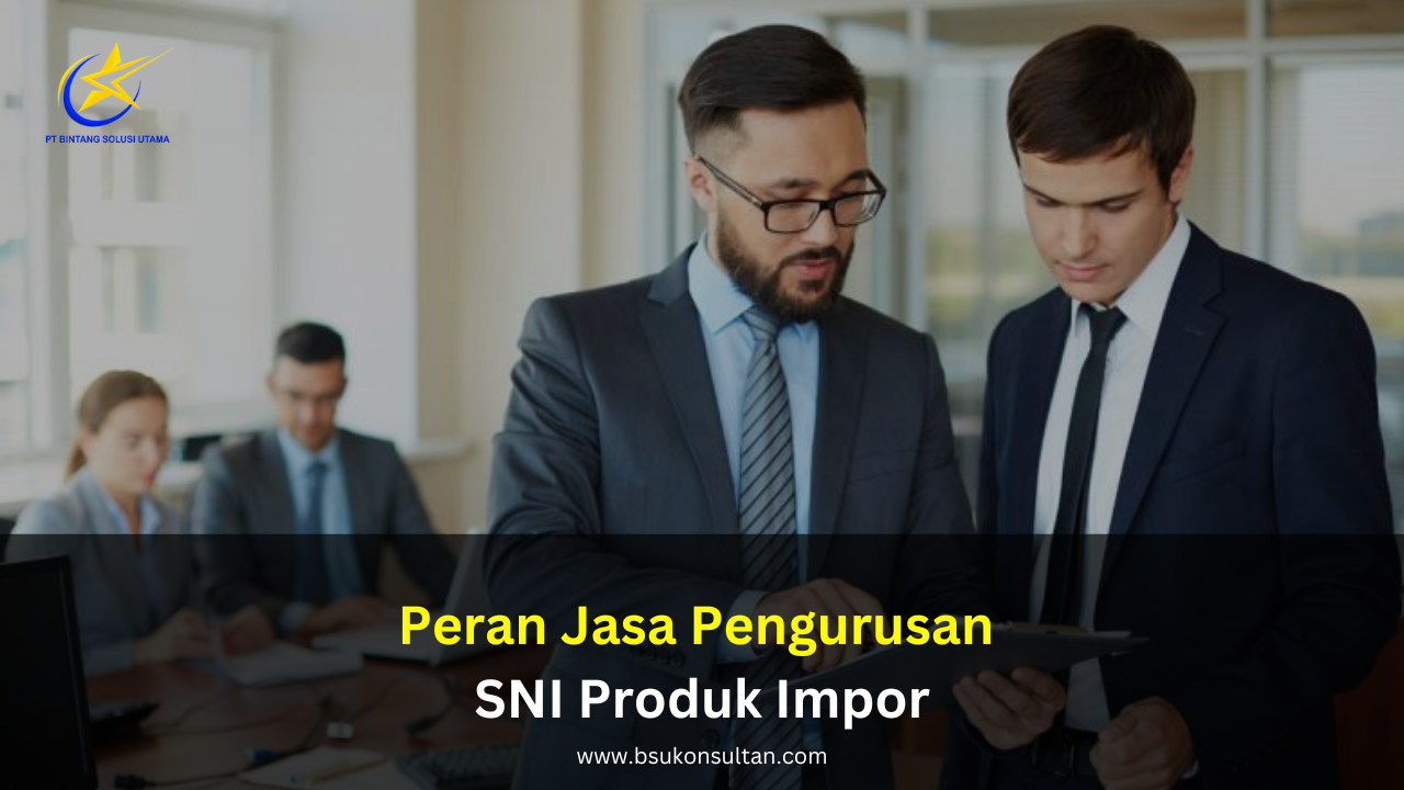 Peran Jasa Pengurusan SNI Produk Impor