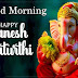 Top 10 Good Morning Happy Ganesh Chaturthi Images, Wishes, Greeting Pictures Photos Wallpapers, Messages, Facebook, WhatsApp Status