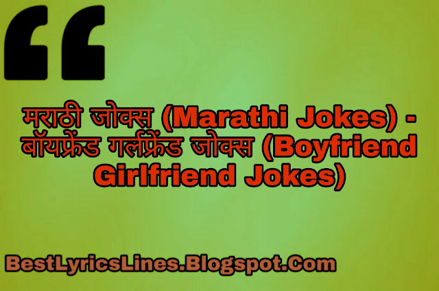 मराठी जोक्स (Best Marathi Jokes)- मराठी चुटकुले (Marathi Chutkule) :- आपण जर मराठी जोक्स (Marathi Jokes) शोधत असाल तर आपण योग्य ठिकाणी आले आहात. कारण मी येथे विविध प्रकारचे मराठी जोक्स प्रदर्शित करीत असतो, ते आपल्याला खलील प्रमाणे दीस्तील. जसे की; पप्पू जोक्स (Pappu Jokes), मजेदार जोक्स (Majedar Jokes), संता बंता जोक्स (Santa Banta Jokes), पिता पुत्र जोक्स (Pita Putra Jokes), पोलिस हवालदार जोक्स (Police Havaldar Jokes), बॉलीवुड जोक्स (bollywood Jokes), भिकारी जोक्स (Bhikari Jokes), फॅमिली जोक्स (Family Jokes), सरदार जोक्स (Sardar Jokes), बॉयफ्रेंड गर्लफ्रेंड जोक्स (Boyfriend Girlfriend Jokes), शिक्षक विद्यार्थी जोक्स (Shikshak Vidyarthi Jokes), साधे जोक्स (Sadhe Jokes), प्रौढ जोक्स (Proudh Jokes) आणि डॉक्टर रुग्ण जोक्स (Doctor Rugn Jokes). असे विविध प्रकारचे जोक्स आपल्याला मराठी (MARATHI) मध्ये मिळतील, धन्यवाद.